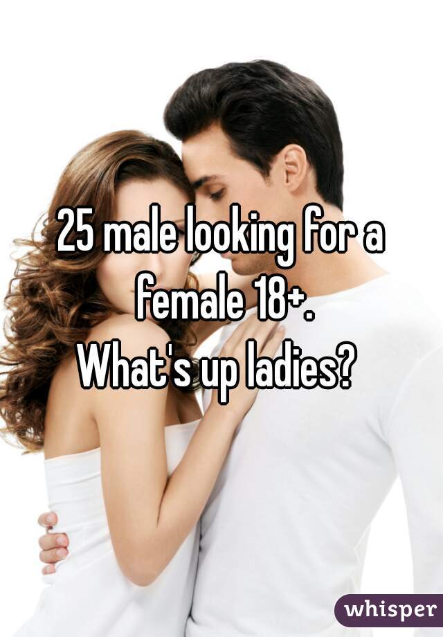 25 male looking for a female 18+.

What's up ladies? 