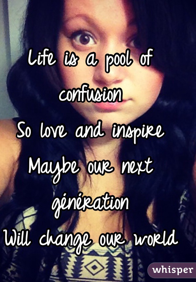Life is a pool of confusion 
So love and inspire 
Maybe our next génération 
Will change our world