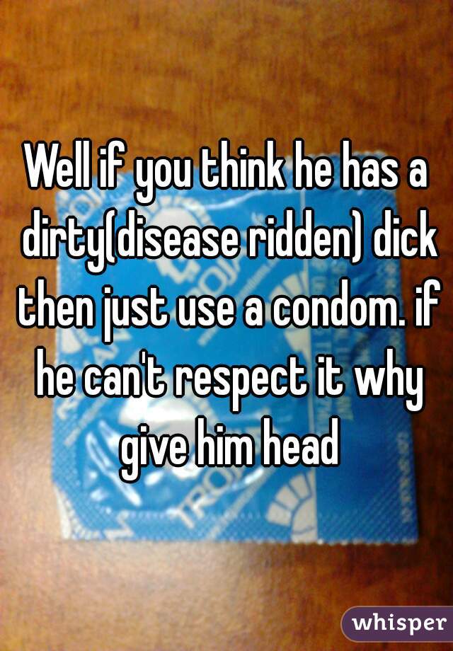 Well if you think he has a dirty(disease ridden) dick then just use a condom. if he can't respect it why give him head