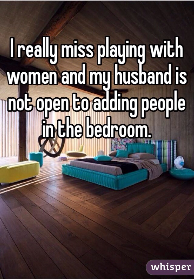 I really miss playing with women and my husband is not open to adding people in the bedroom. 