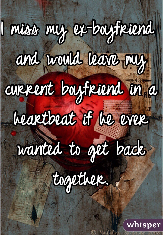 I miss my ex-boyfriend and would leave my current boyfriend in a heartbeat if he ever wanted to get back together.