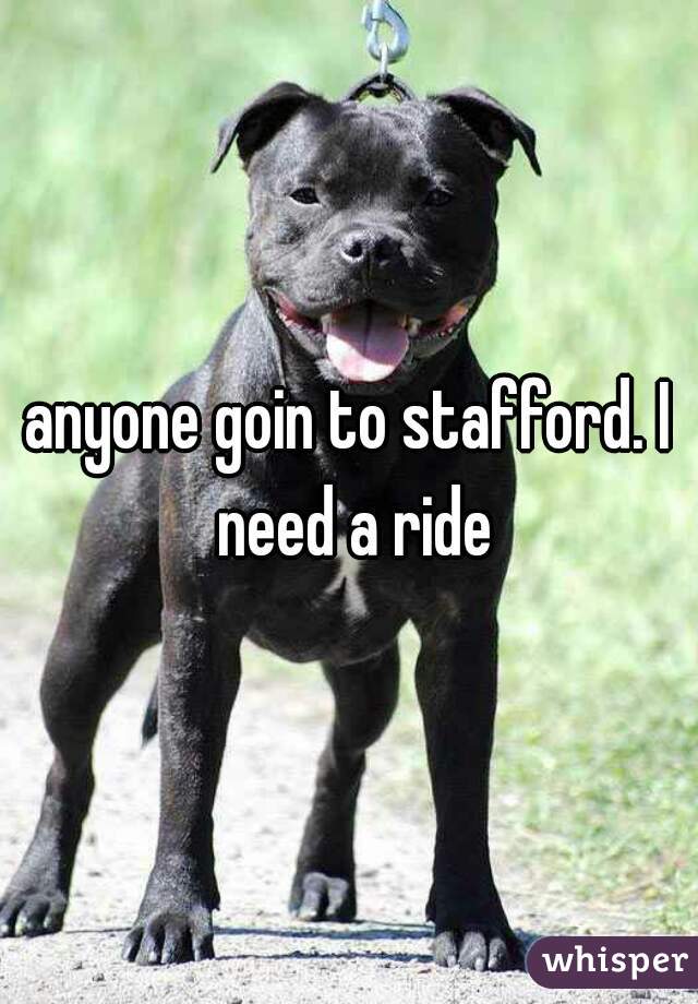 anyone goin to stafford. I need a ride