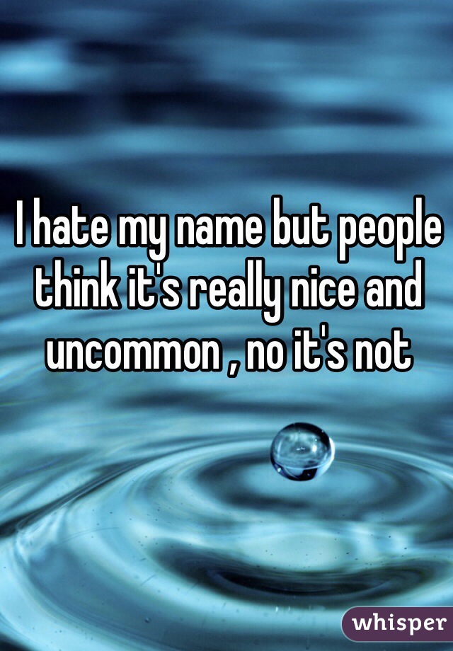I hate my name but people think it's really nice and uncommon , no it's not 