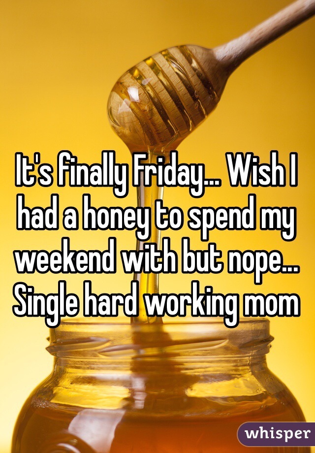It's finally Friday... Wish I had a honey to spend my weekend with but nope... Single hard working mom 