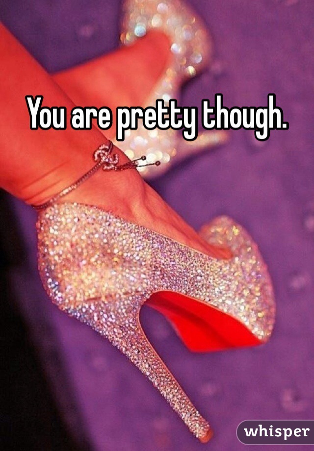 You are pretty though. 