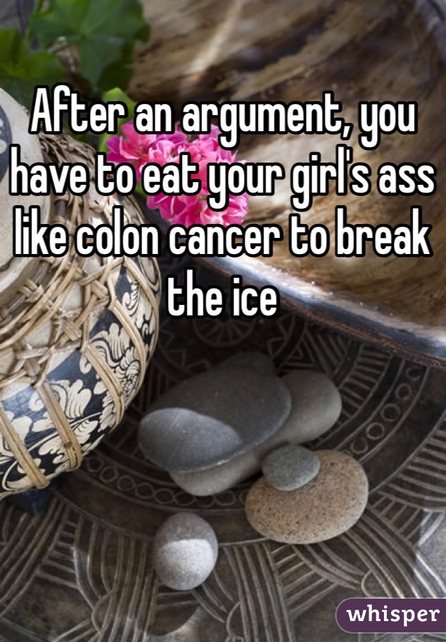 After an argument, you have to eat your girl's ass like colon cancer to break the ice