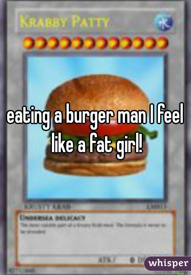eating a burger man I feel like a fat girl!