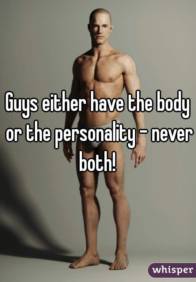 Guys either have the body or the personality - never both! 
