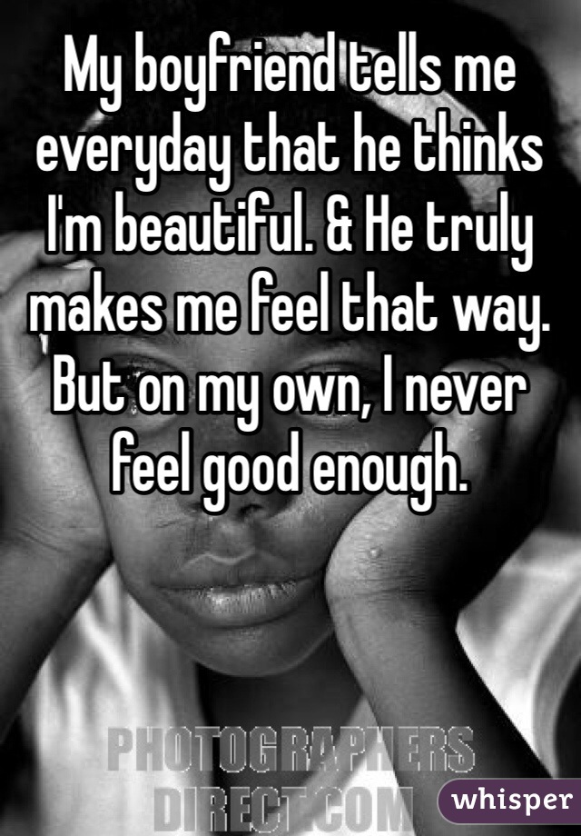 My boyfriend tells me everyday that he thinks I'm beautiful. & He truly makes me feel that way. But on my own, I never feel good enough.