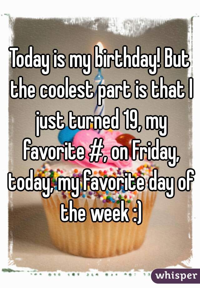 Today is my birthday! But the coolest part is that I just turned 19, my favorite #, on Friday, today, my favorite day of the week :)