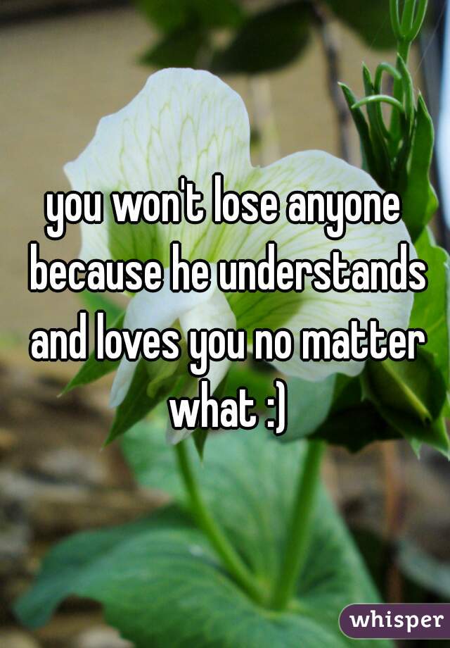 you won't lose anyone because he understands and loves you no matter what :)