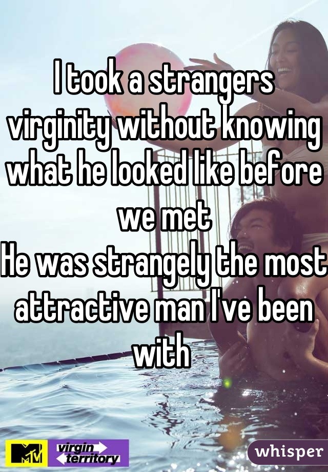 I took a strangers virginity without knowing what he looked like before we met 
He was strangely the most attractive man I've been with 