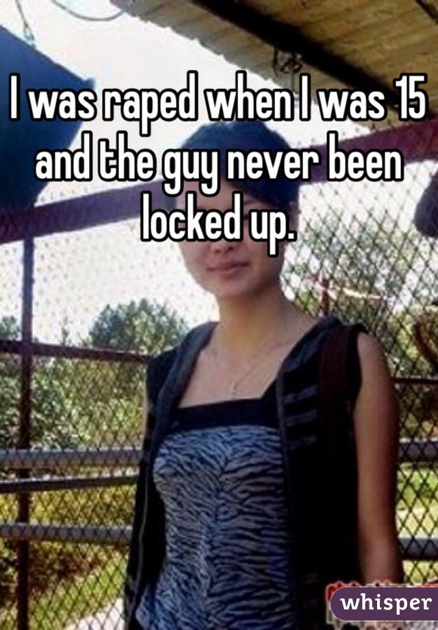 I was raped when I was 15 and the guy never been locked up. 