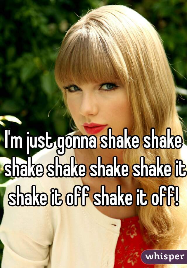 I'm just gonna shake shake shake shake shake shake it shake it off shake it off! 