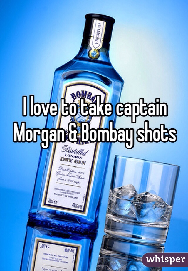 I love to take captain Morgan & Bombay shots 