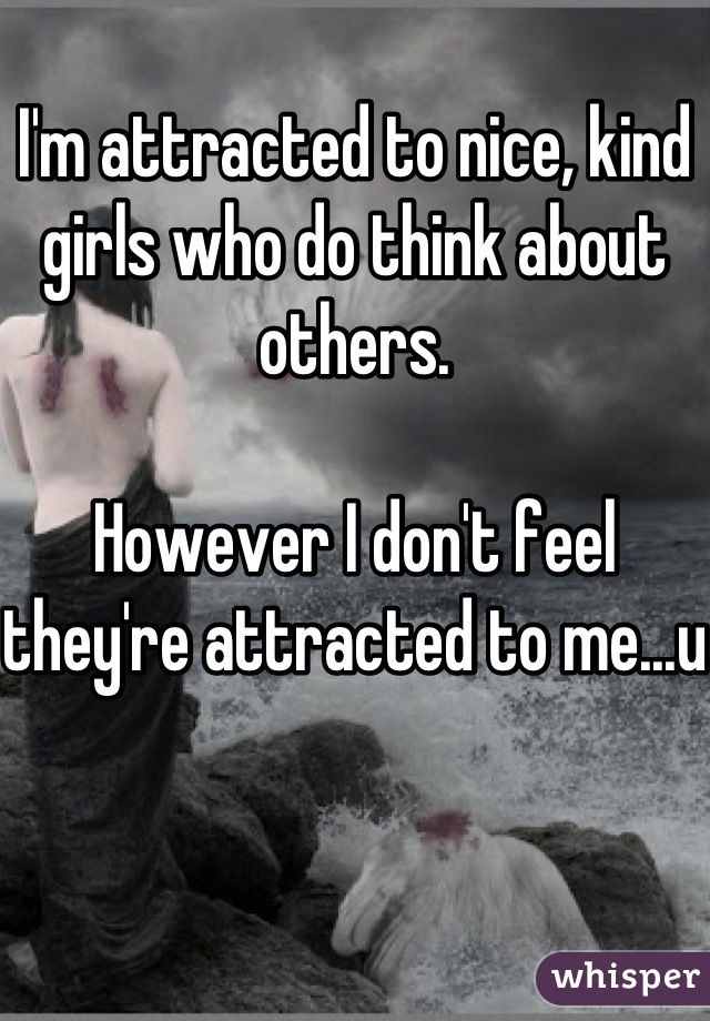
I'm attracted to nice, kind girls who do think about others. 

However I don't feel they're attracted to me...u