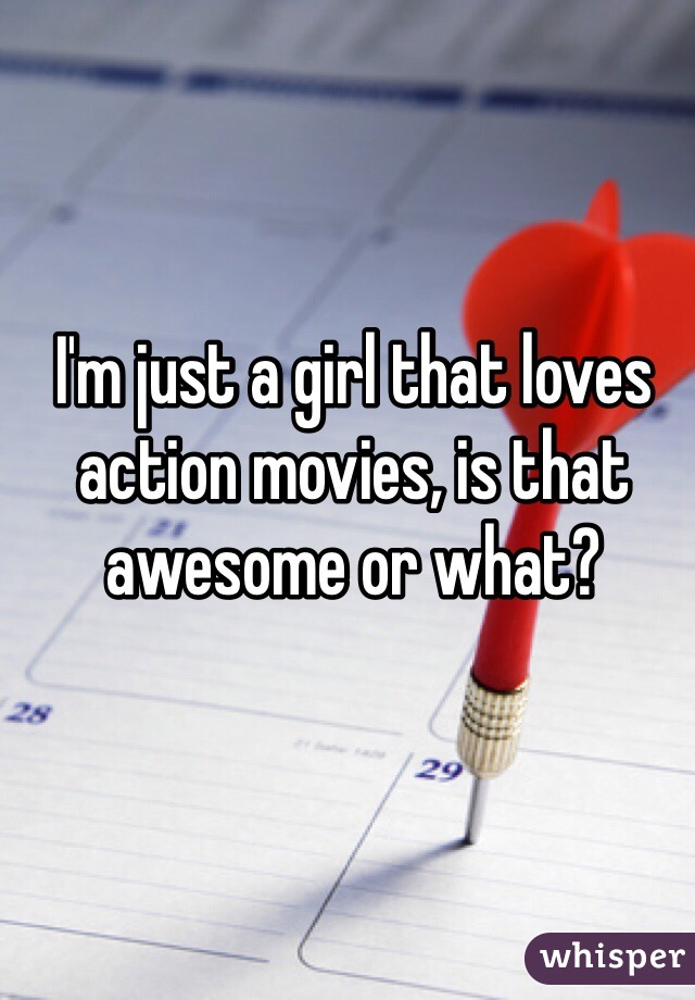 I'm just a girl that loves action movies, is that awesome or what? 