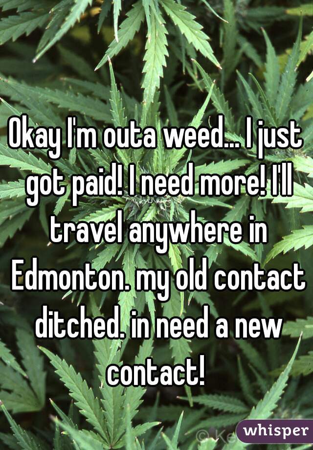 Okay I'm outa weed... I just got paid! I need more! I'll travel anywhere in Edmonton. my old contact ditched. in need a new contact! 
