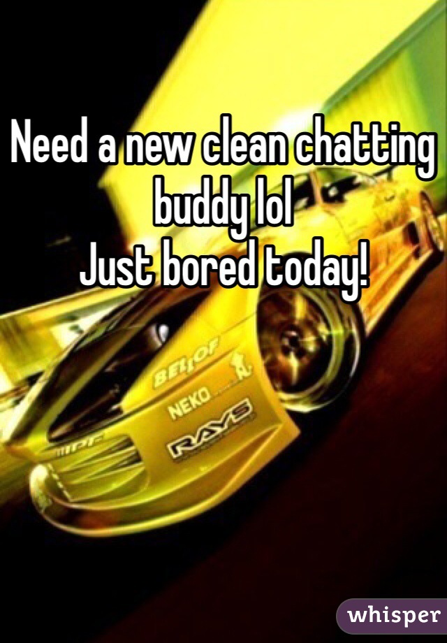 Need a new clean chatting buddy lol 
Just bored today!