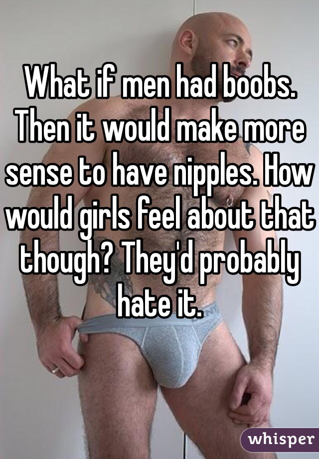 What if men had boobs. Then it would make more sense to have nipples. How would girls feel about that though? They'd probably hate it.