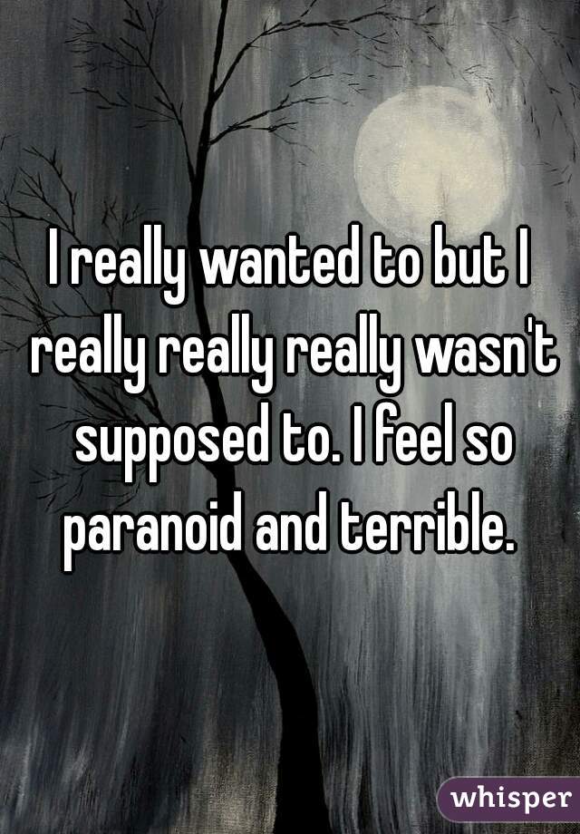 I really wanted to but I really really really wasn't supposed to. I feel so paranoid and terrible. 
