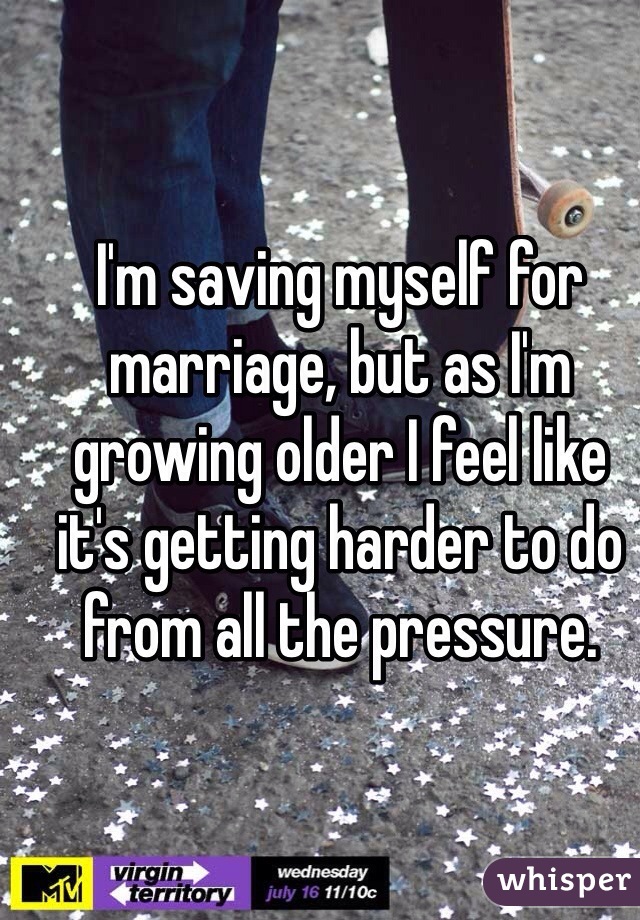 I'm saving myself for marriage, but as I'm growing older I feel like it's getting harder to do from all the pressure. 