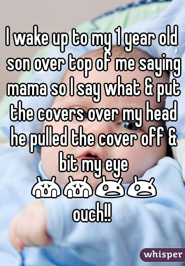 I wake up to my 1 year old son over top of me saying mama so I say what & put the covers over my head he pulled the cover off & bit my eye 😱😱😲😲 ouch!! 