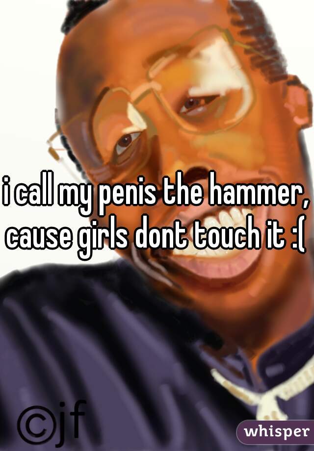 i call my penis the hammer, cause girls dont touch it :( 