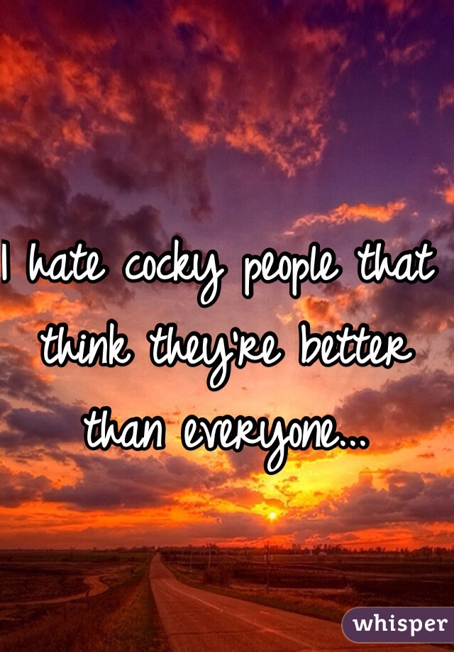 I hate cocky people that think they're better than everyone...