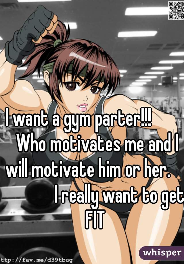 I want a gym parter!!!          Who motivates me and I will motivate him or her.                  I really want to get FIT 