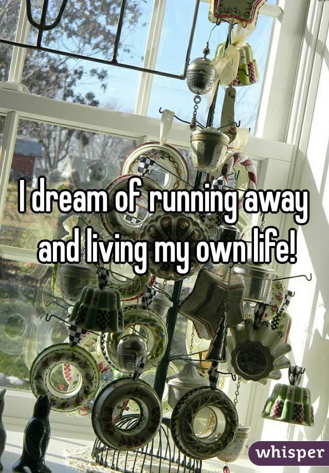 I dream of running away and living my own life!