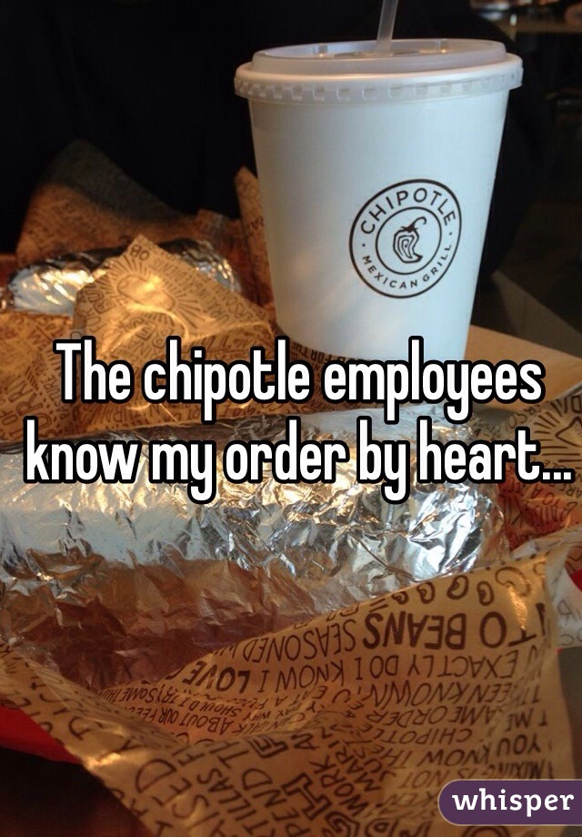 The chipotle employees know my order by heart...