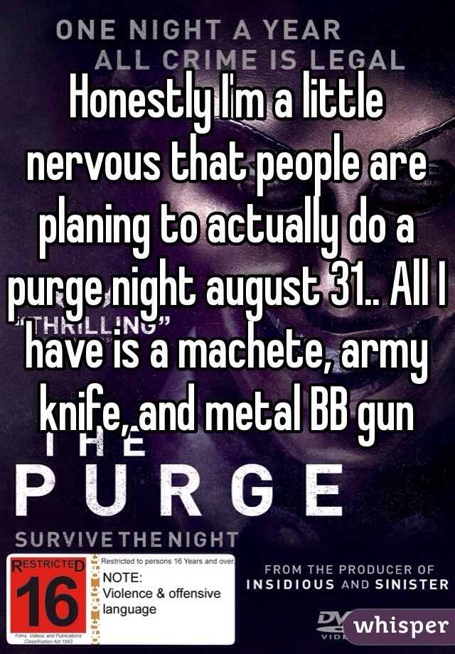 Honestly I'm a little nervous that people are planing to actually do a purge night august 31.. All I have is a machete, army knife, and metal BB gun 