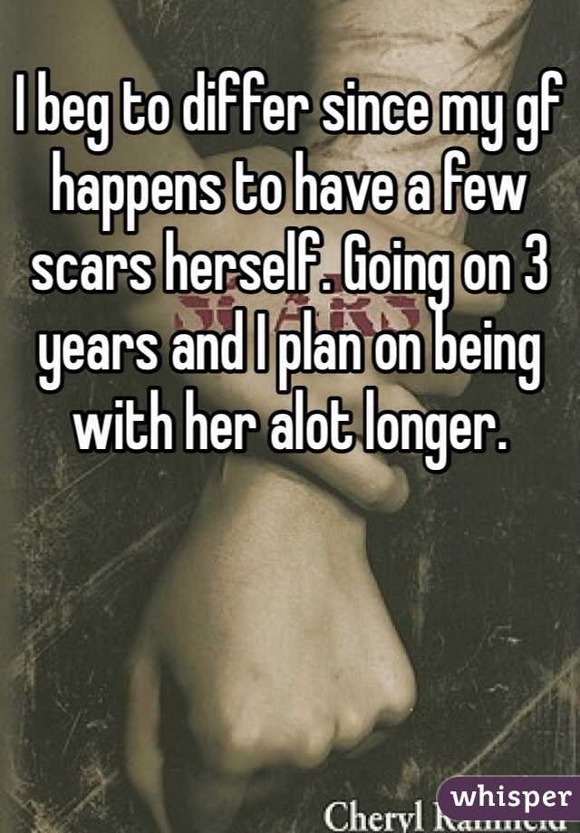 I beg to differ since my gf happens to have a few scars herself. Going on 3 years and I plan on being with her alot longer. 