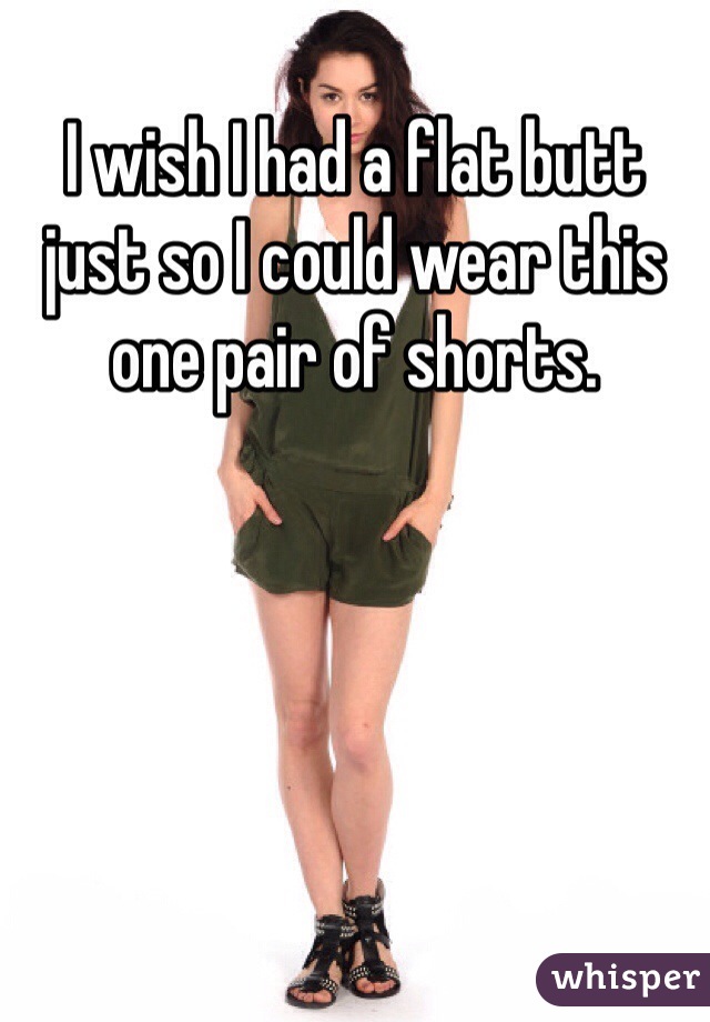 I wish I had a flat butt just so I could wear this one pair of shorts.
