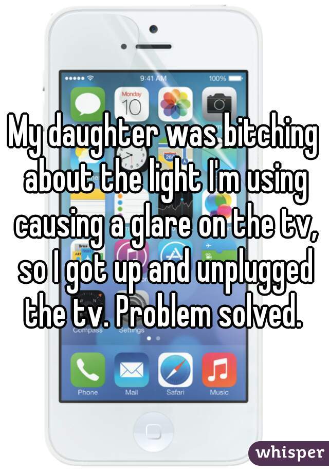 My daughter was bitching about the light I'm using causing a glare on the tv, so I got up and unplugged the tv. Problem solved. 