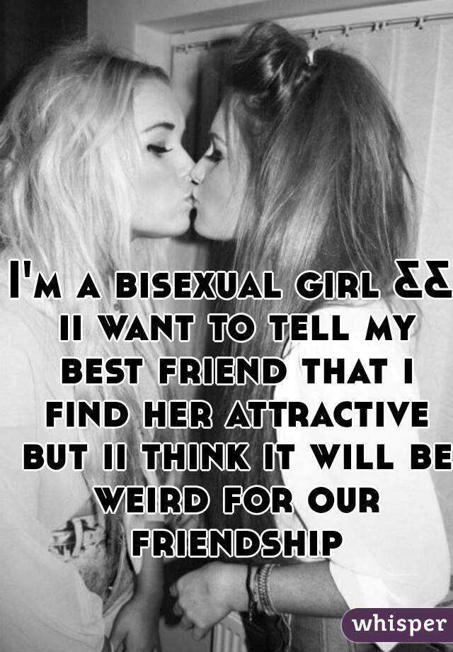 I'm a bisexual girl && ii want to tell my best friend that i find her attractive but ii think it will be weird for our friendship