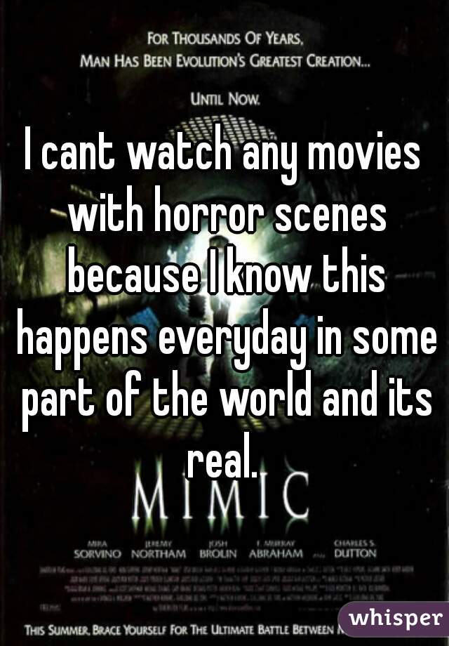 I cant watch any movies with horror scenes because I know this happens everyday in some part of the world and its real. 