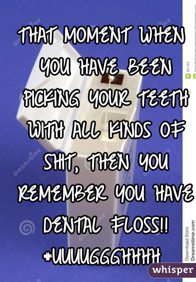 THAT MOMENT WHEN YOU HAVE BEEN PICKING YOUR TEETH WITH ALL KINDS OF SHIT, THEN YOU REMEMBER YOU HAVE DENTAL FLOSS!!
#UUUUGGGHHHH