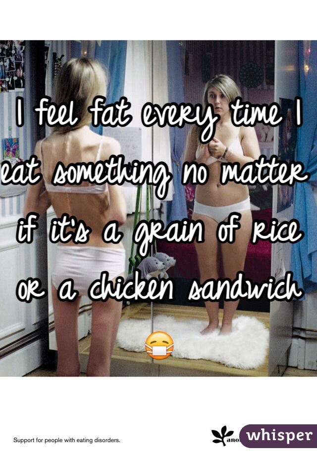 I feel fat every time I eat something no matter if it's a grain of rice or a chicken sandwich 😷