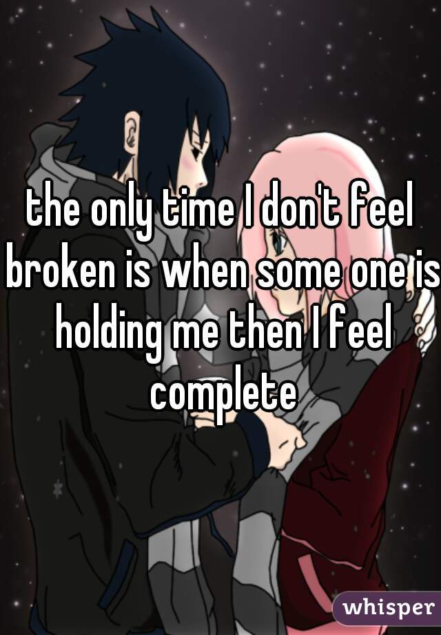 the only time I don't feel broken is when some one is holding me then I feel complete
