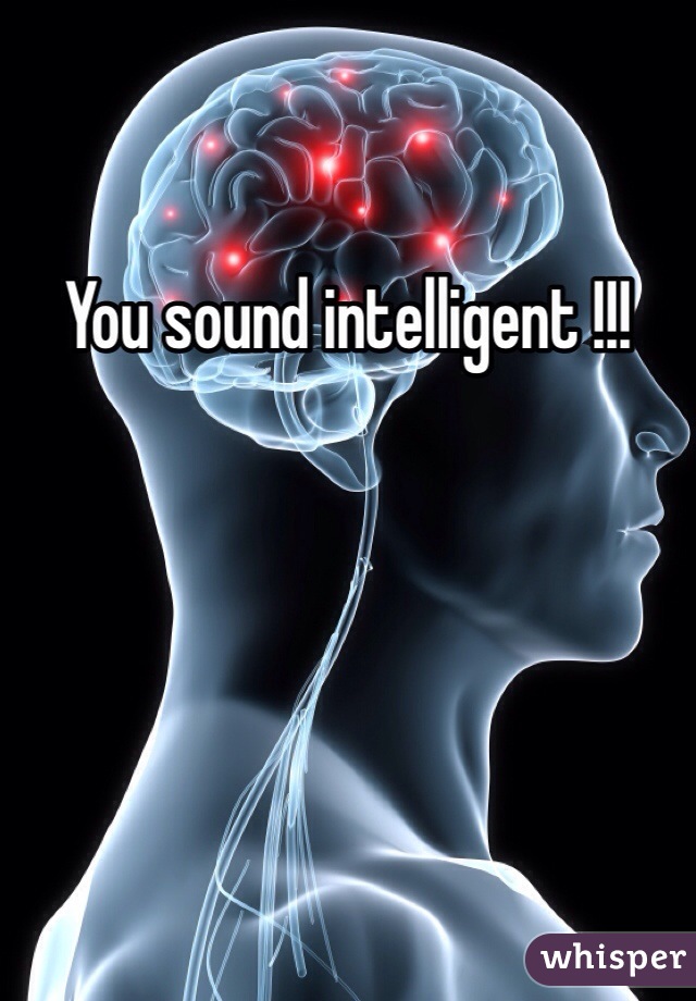 You sound intelligent !!!