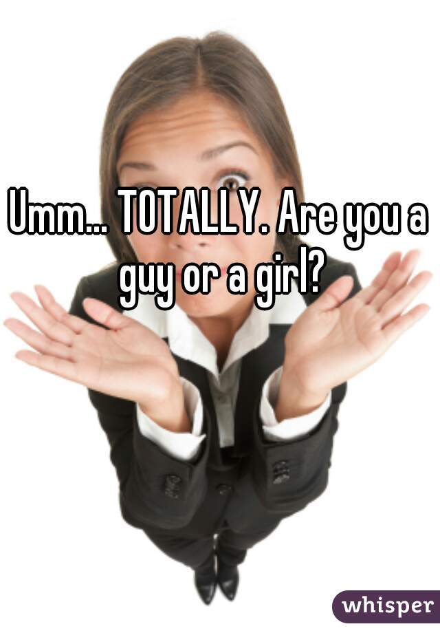 Umm... TOTALLY. Are you a guy or a girl?
