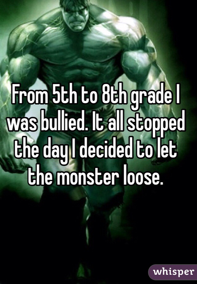 From 5th to 8th grade I was bullied. It all stopped the day I decided to let the monster loose. 