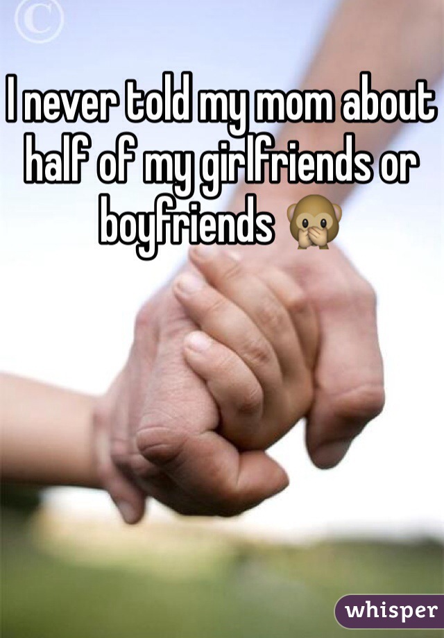 I never told my mom about half of my girlfriends or boyfriends 🙊