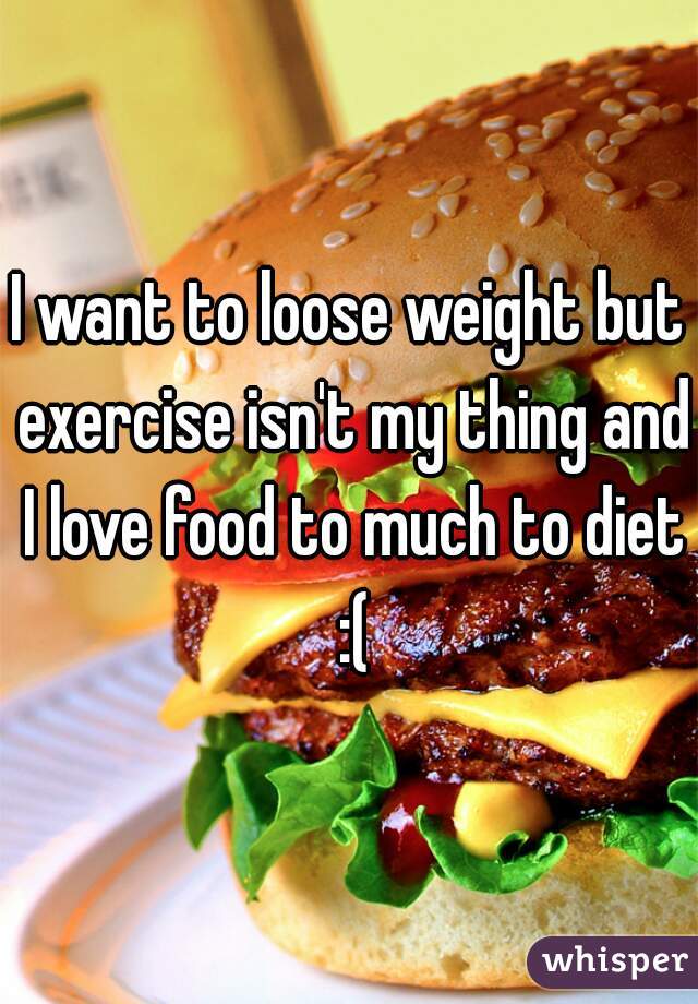 I want to loose weight but exercise isn't my thing and I love food to much to diet :(
