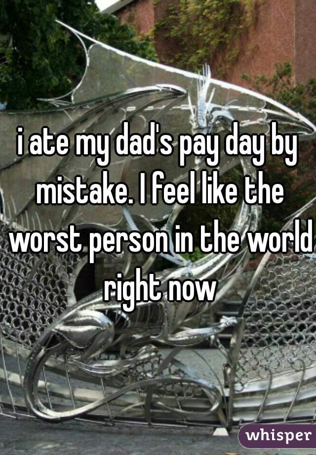 i ate my dad's pay day by mistake. I feel like the worst person in the world right now