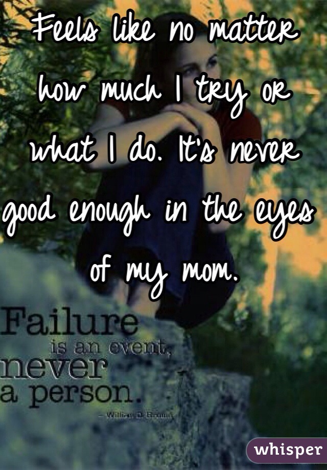 Feels like no matter how much I try or what I do. It's never good enough in the eyes of my mom. 