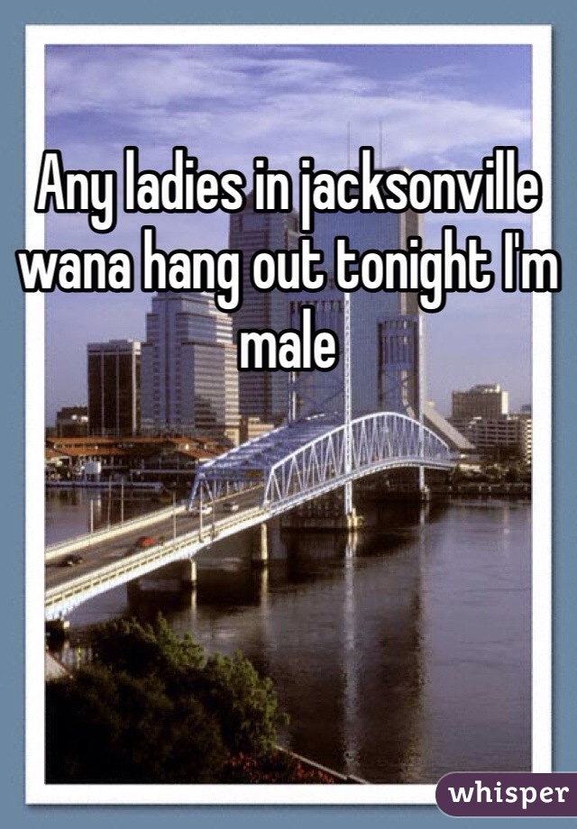 Any ladies in jacksonville wana hang out tonight I'm male