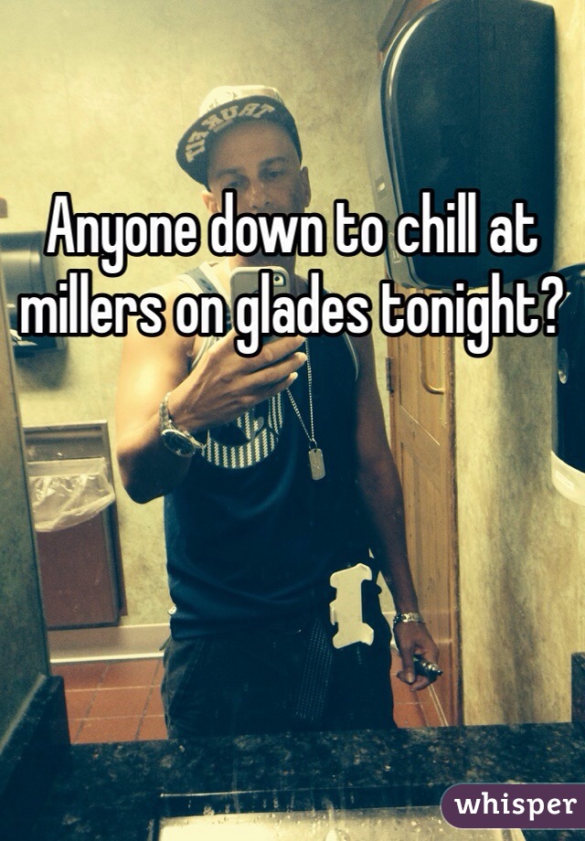 Anyone down to chill at millers on glades tonight?